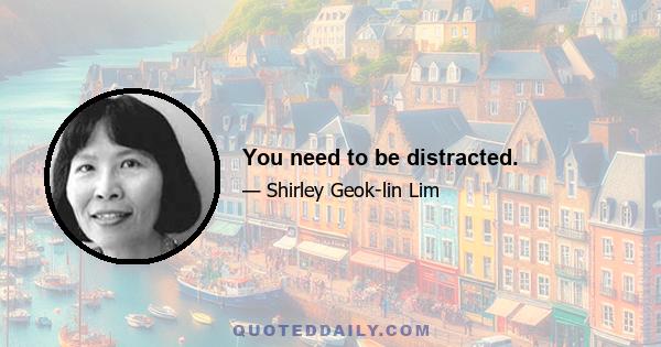 You need to be distracted.