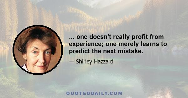 ... one doesn't really profit from experience; one merely learns to predict the next mistake.