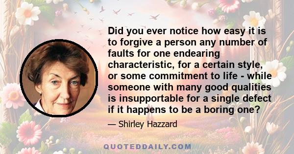 Did you ever notice how easy it is to forgive a person any number of faults for one endearing characteristic, for a certain style, or some commitment to life - while someone with many good qualities is insupportable for 