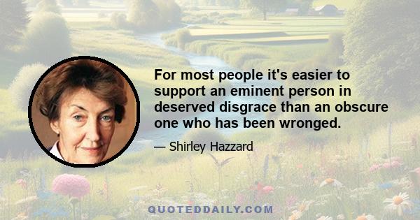 For most people it's easier to support an eminent person in deserved disgrace than an obscure one who has been wronged.