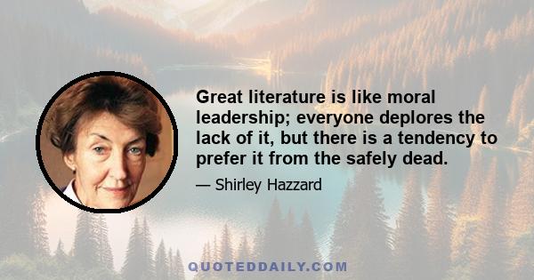 Great literature is like moral leadership; everyone deplores the lack of it, but there is a tendency to prefer it from the safely dead.