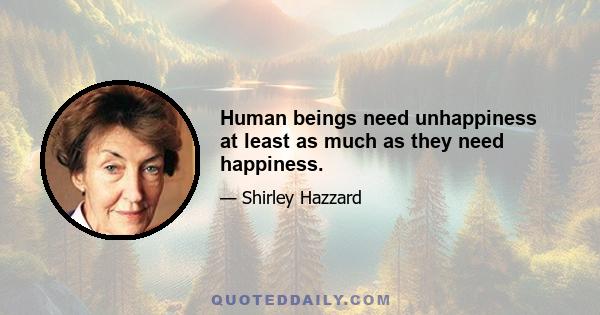 Human beings need unhappiness at least as much as they need happiness.