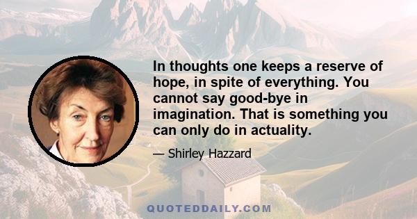 In thoughts one keeps a reserve of hope, in spite of everything. You cannot say good-bye in imagination. That is something you can only do in actuality.