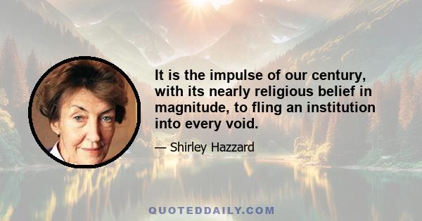 It is the impulse of our century, with its nearly religious belief in magnitude, to fling an institution into every void.