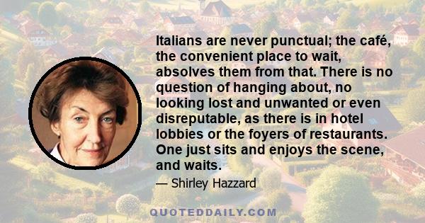 Italians are never punctual; the café, the convenient place to wait, absolves them from that. There is no question of hanging about, no looking lost and unwanted or even disreputable, as there is in hotel lobbies or the 