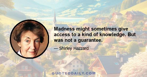 Madness might sometimes give access to a kind of knowledge. But was not a guarantee.