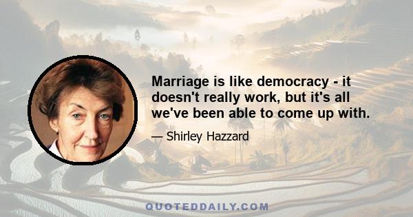 Marriage is like democracy - it doesn't really work, but it's all we've been able to come up with.