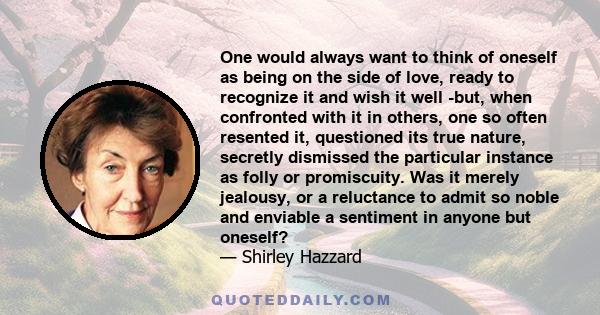 One would always want to think of oneself as being on the side of love, ready to recognize it and wish it well -but, when confronted with it in others, one so often resented it, questioned its true nature, secretly