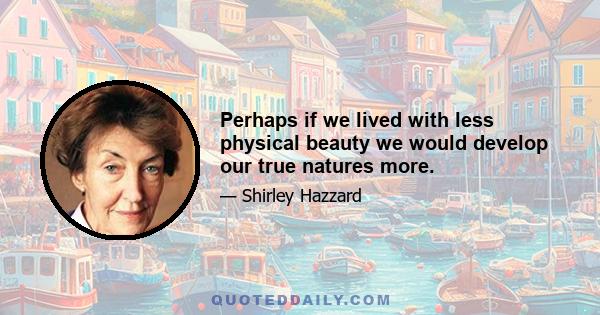 Perhaps if we lived with less physical beauty we would develop our true natures more.