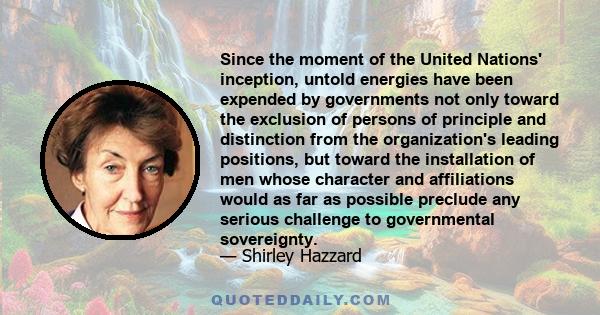 Since the moment of the United Nations' inception, untold energies have been expended by governments not only toward the exclusion of persons of principle and distinction from the organization's leading positions, but