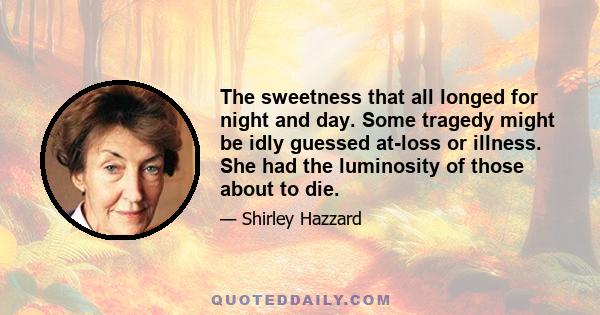 The sweetness that all longed for night and day. Some tragedy might be idly guessed at-loss or illness. She had the luminosity of those about to die.