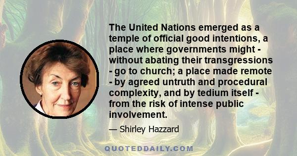 The United Nations emerged as a temple of official good intentions, a place where governments might - without abating their transgressions - go to church; a place made remote - by agreed untruth and procedural