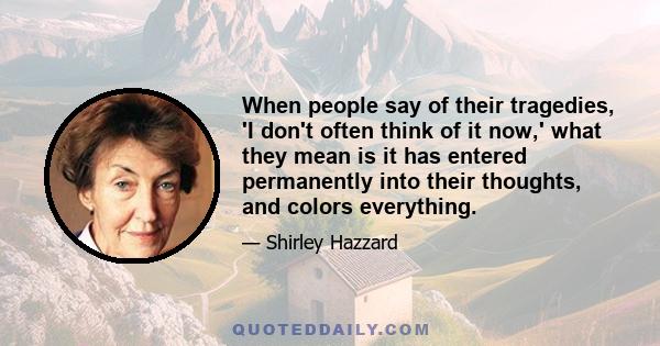 When people say of their tragedies, 'I don't often think of it now,' what they mean is it has entered permanently into their thoughts, and colors everything.