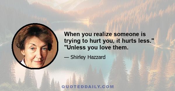 When you realize someone is trying to hurt you, it hurts less. Unless you love them.