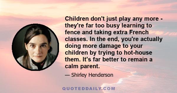 Children don't just play any more - they're far too busy learning to fence and taking extra French classes. In the end, you're actually doing more damage to your children by trying to hot-house them. It's far better to