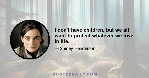 I don't have children, but we all want to protect whatever we love in life.