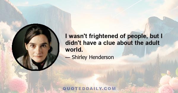 I wasn't frightened of people, but I didn't have a clue about the adult world.