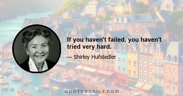 If you haven't failed, you haven't tried very hard.