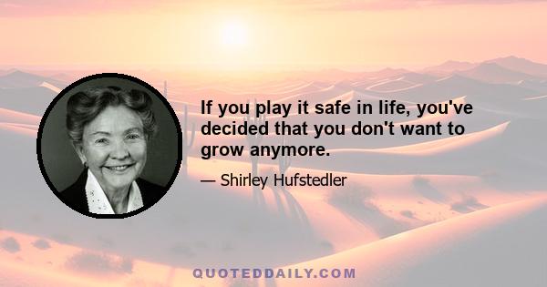 If you play it safe in life, you've decided that you don't want to grow anymore.