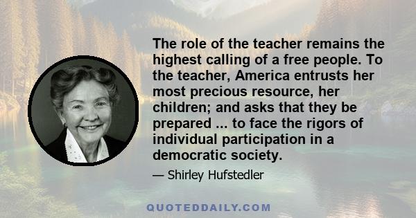 The role of the teacher remains the highest calling of a free people. To the teacher, America entrusts her most precious resource, her children; and asks that they be prepared ... to face the rigors of individual