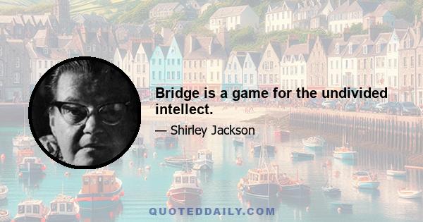 Bridge is a game for the undivided intellect.