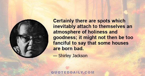 Certainly there are spots which inevitably attach to themselves an atmosphere of holiness and goodness; it might not then be too fanciful to say that some houses are born bad.