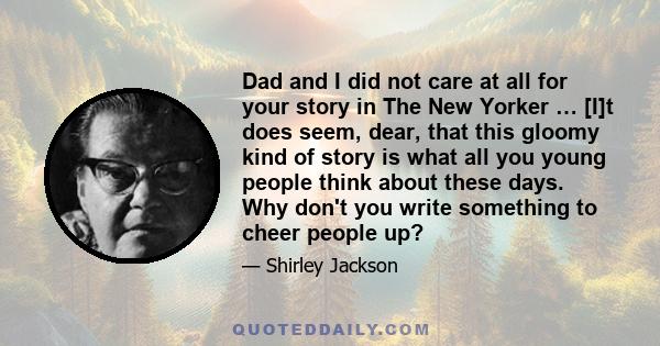 Dad and I did not care at all for your story in The New Yorker … [I]t does seem, dear, that this gloomy kind of story is what all you young people think about these days. Why don't you write something to cheer people up?