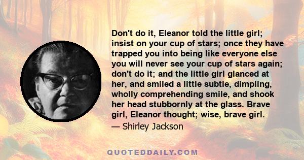 Don't do it, Eleanor told the little girl; insist on your cup of stars; once they have trapped you into being like everyone else you will never see your cup of stars again; don't do it; and the little girl glanced at