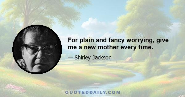 For plain and fancy worrying, give me a new mother every time.