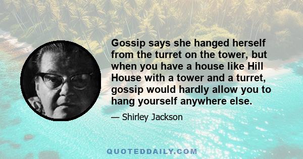 Gossip says she hanged herself from the turret on the tower, but when you have a house like Hill House with a tower and a turret, gossip would hardly allow you to hang yourself anywhere else.