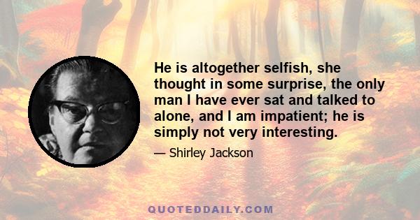 He is altogether selfish, she thought in some surprise, the only man I have ever sat and talked to alone, and I am impatient; he is simply not very interesting.