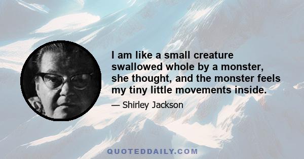 I am like a small creature swallowed whole by a monster, she thought, and the monster feels my tiny little movements inside.