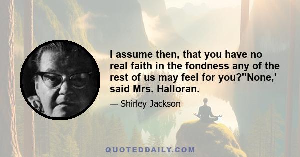 I assume then, that you have no real faith in the fondness any of the rest of us may feel for you?''None,' said Mrs. Halloran.