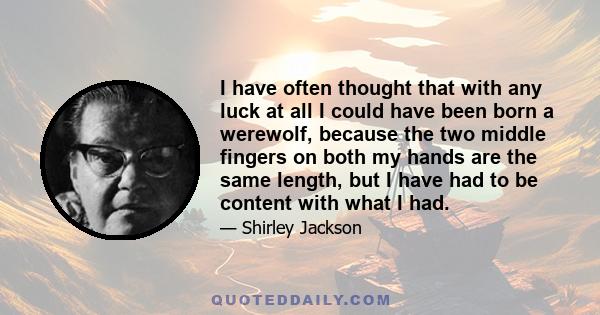 I have often thought that with any luck at all I could have been born a werewolf, because the two middle fingers on both my hands are the same length, but I have had to be content with what I had.