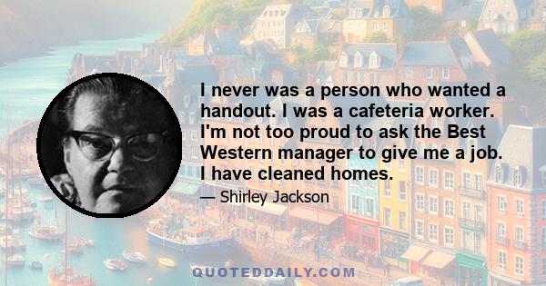 I never was a person who wanted a handout. I was a cafeteria worker. I'm not too proud to ask the Best Western manager to give me a job. I have cleaned homes.