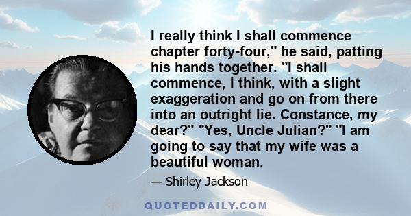 I really think I shall commence chapter forty-four, he said, patting his hands together. I shall commence, I think, with a slight exaggeration and go on from there into an outright lie. Constance, my dear? Yes, Uncle