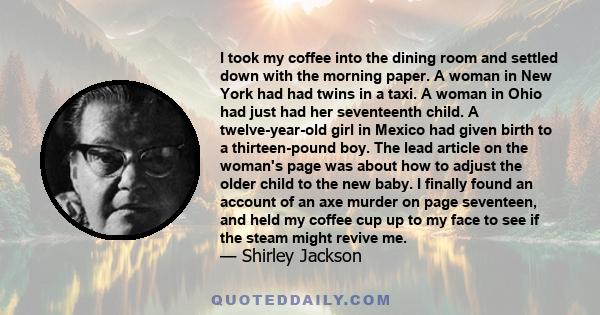 I took my coffee into the dining room and settled down with the morning paper. A woman in New York had had twins in a taxi. A woman in Ohio had just had her seventeenth child. A twelve-year-old girl in Mexico had given