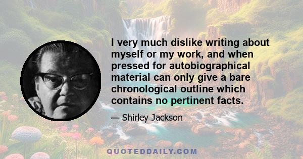 I very much dislike writing about myself or my work, and when pressed for autobiographical material can only give a bare chronological outline which contains no pertinent facts.