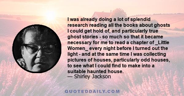 I was already doing a lot of splendid research reading all the books about ghosts I could get hold of, and particularly true ghost stories - so much so that it became necessary for me to read a chapter of _Little Women_ 