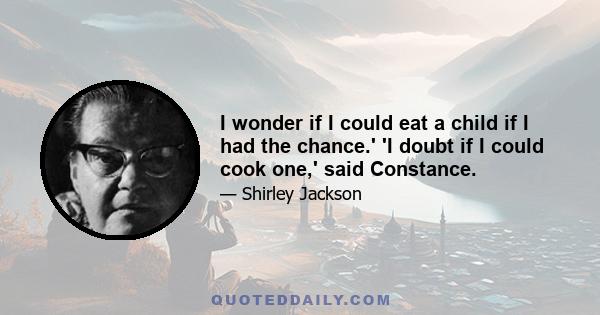 I wonder if I could eat a child if I had the chance.' 'I doubt if I could cook one,' said Constance.