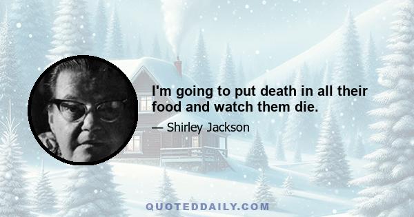 I'm going to put death in all their food and watch them die.