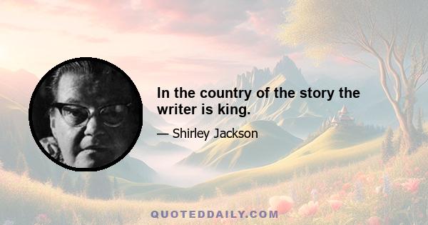 In the country of the story the writer is king.