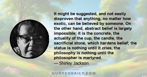 It might be suggested, and not easily disproven that anything, no matter how exotic, can be believed by someone. On the other hand, abstract belief is largely impossible; it is the concrete, the actuality of the cup,