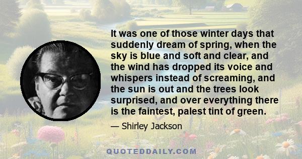 It was one of those winter days that suddenly dream of spring, when the sky is blue and soft and clear, and the wind has dropped its voice and whispers instead of screaming, and the sun is out and the trees look