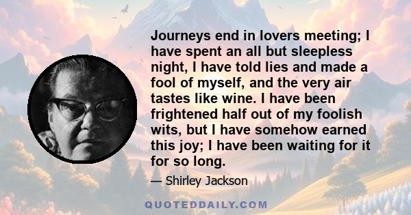 Journeys end in lovers meeting; I have spent an all but sleepless night, I have told lies and made a fool of myself, and the very air tastes like wine. I have been frightened half out of my foolish wits, but I have