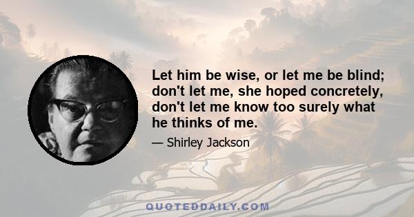 Let him be wise, or let me be blind; don't let me, she hoped concretely, don't let me know too surely what he thinks of me.