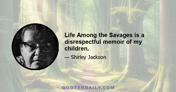 Life Among the Savages is a disrespectful memoir of my children.