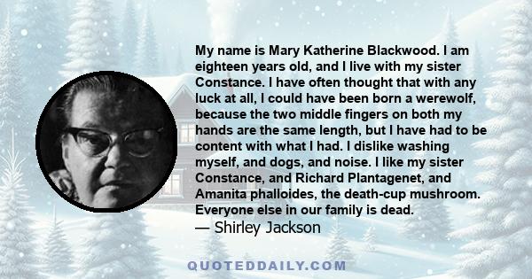 My name is Mary Katherine Blackwood. I am eighteen years old, and I live with my sister Constance. I have often thought that with any luck at all, I could have been born a werewolf, because the two middle fingers on