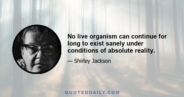 No live organism can continue for long to exist sanely under conditions of absolute reality.