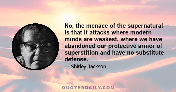 No, the menace of the supernatural is that it attacks where modern minds are weakest, where we have abandoned our protective armor of superstition and have no substitute defense.